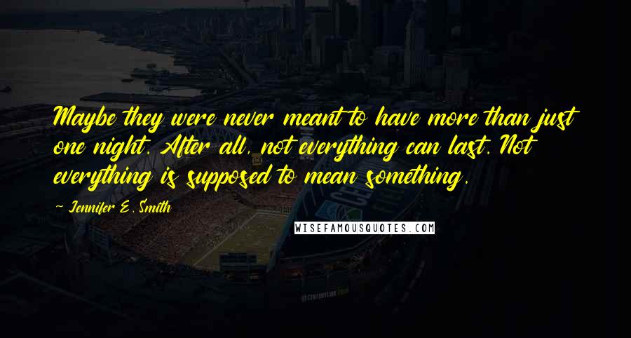 Jennifer E. Smith quotes: Maybe they were never meant to have more than just one night. After all, not everything can last. Not everything is supposed to mean something. Jennifer E. Smith quotes: Maybe they were never meant to have more than just one night. After all, not everything can last. Not everything is supposed to mean something.