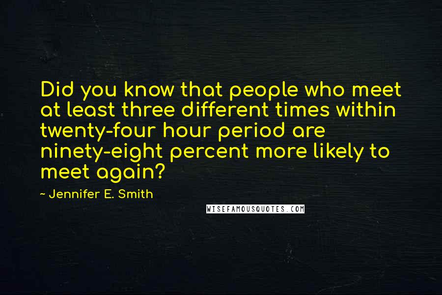 Jennifer E. Smith quotes: Did you know that people who meet at least three different times within twenty-four hour period are ninety-eight percent more likely to meet again? Jennifer E. Smith quotes: Did you know that people who meet at least three different times within twenty-four hour period are ninety-eight percent more likely to meet again?