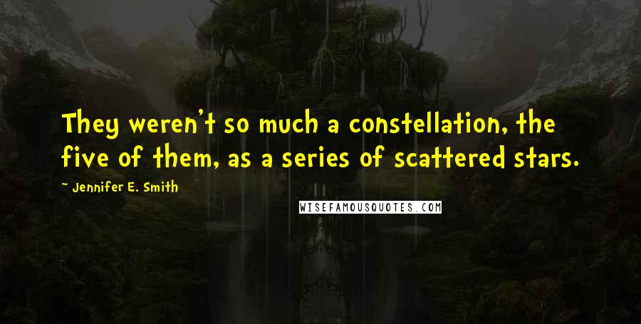 Jennifer E. Smith quotes: They weren't so much a constellation, the five of them, as a series of scattered stars.
