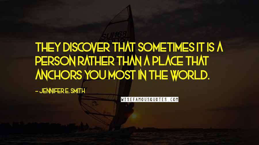 Jennifer E. Smith quotes: They discover that sometimes it is a person rather than a place that anchors you most in the world.