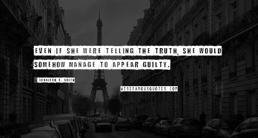 Jennifer E. Smith quotes: Even if she were telling the truth, she would somehow manage to appear guilty.