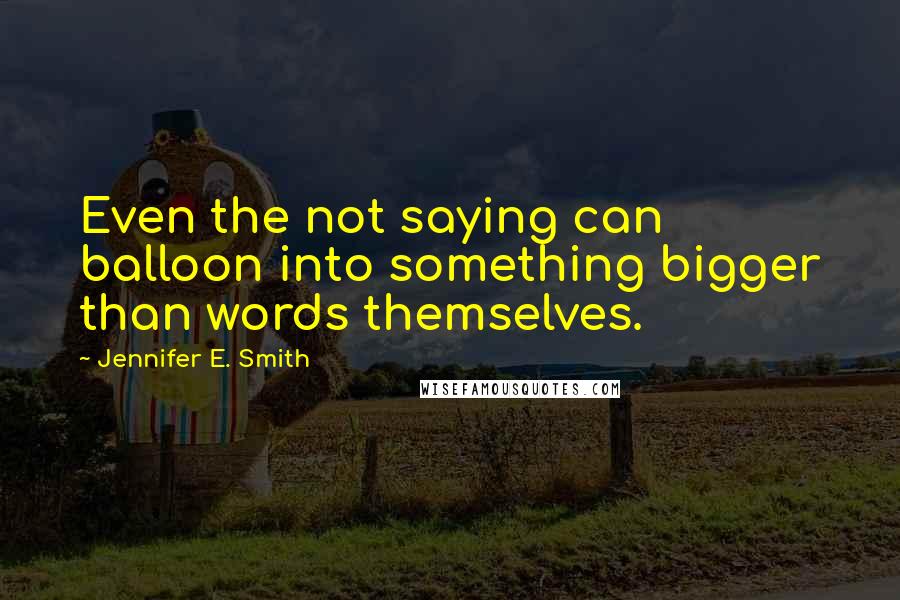 Jennifer E. Smith quotes: Even the not saying can balloon into something bigger than words themselves.
