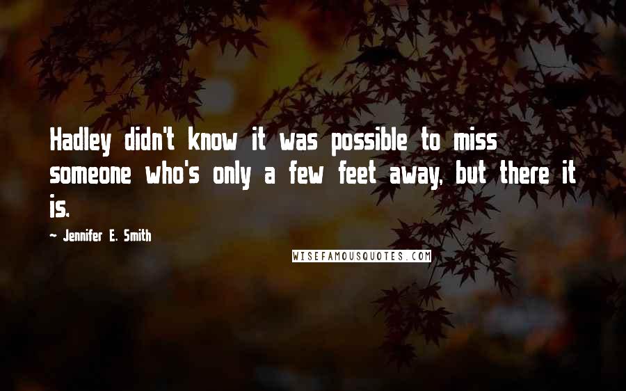 Jennifer E. Smith quotes: Hadley didn't know it was possible to miss someone who's only a few feet away, but there it is.