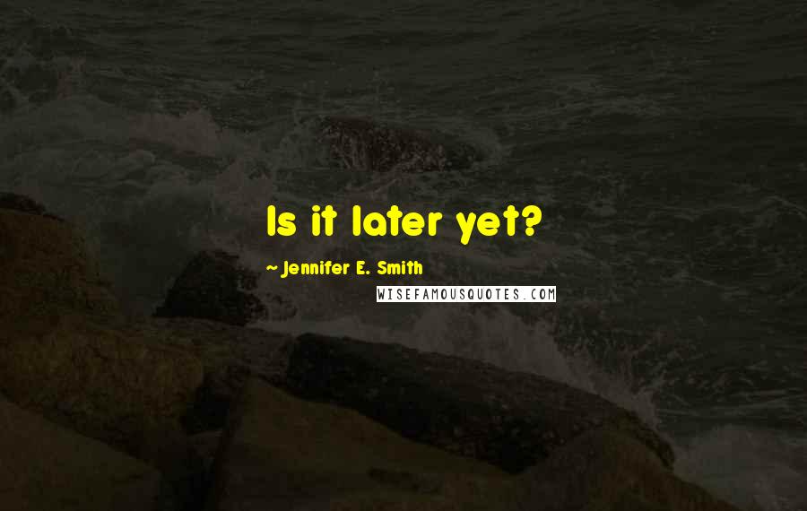 Jennifer E. Smith quotes: Is it later yet?