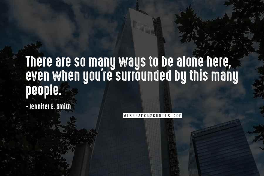 Jennifer E. Smith quotes: There are so many ways to be alone here, even when you're surrounded by this many people.