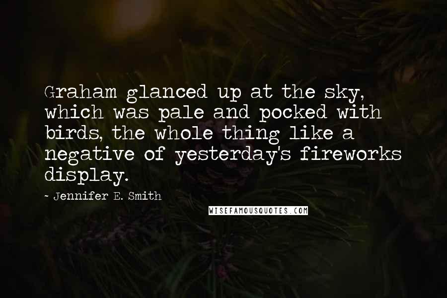 Jennifer E. Smith quotes: Graham glanced up at the sky, which was pale and pocked with birds, the whole thing like a negative of yesterday's fireworks display.
