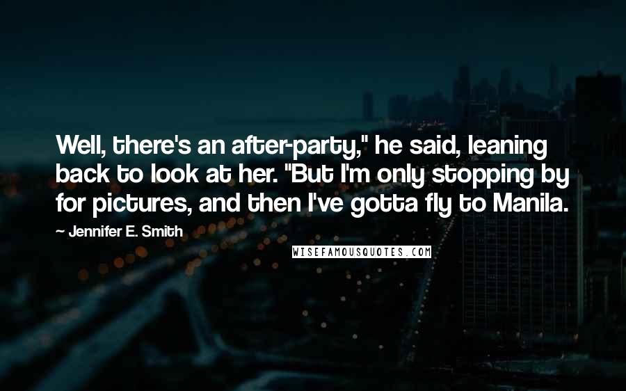 Jennifer E. Smith quotes: Well, there's an after-party," he said, leaning back to look at her. "But I'm only stopping by for pictures, and then I've gotta fly to Manila.