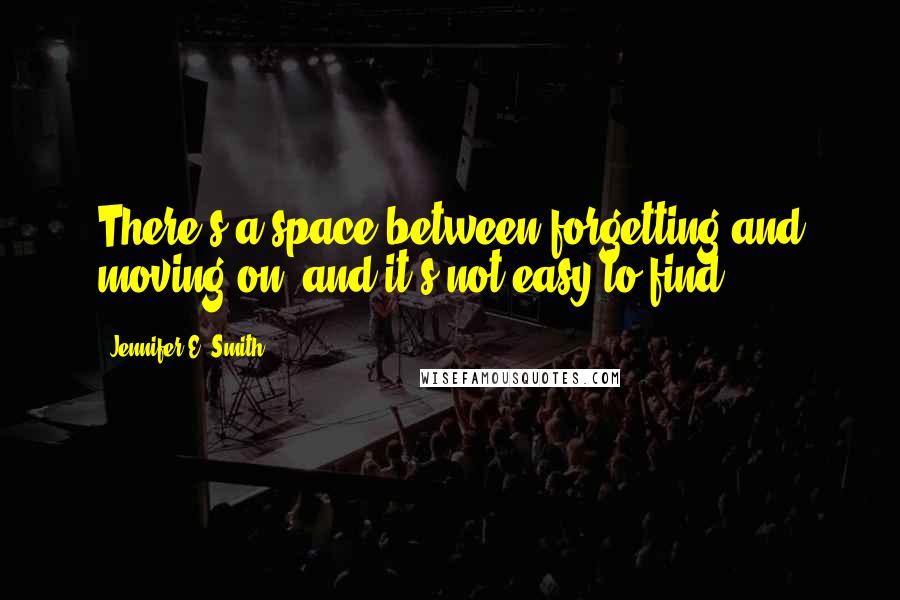 Jennifer E. Smith quotes: There's a space between forgetting and moving on, and it's not easy to find.