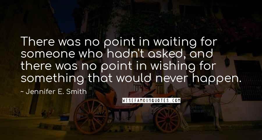 Jennifer E. Smith quotes: There was no point in waiting for someone who hadn't asked, and there was no point in wishing for something that would never happen.