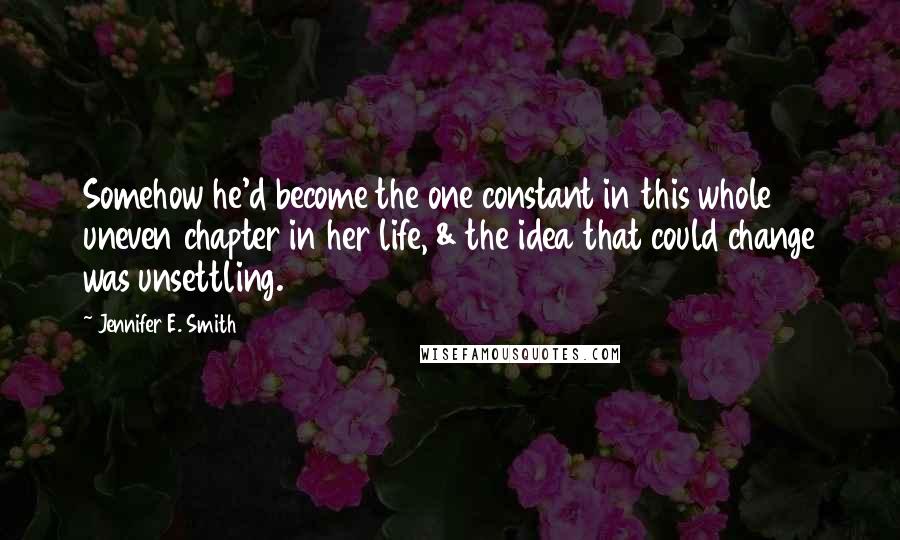 Jennifer E. Smith quotes: Somehow he'd become the one constant in this whole uneven chapter in her life, & the idea that could change was unsettling.