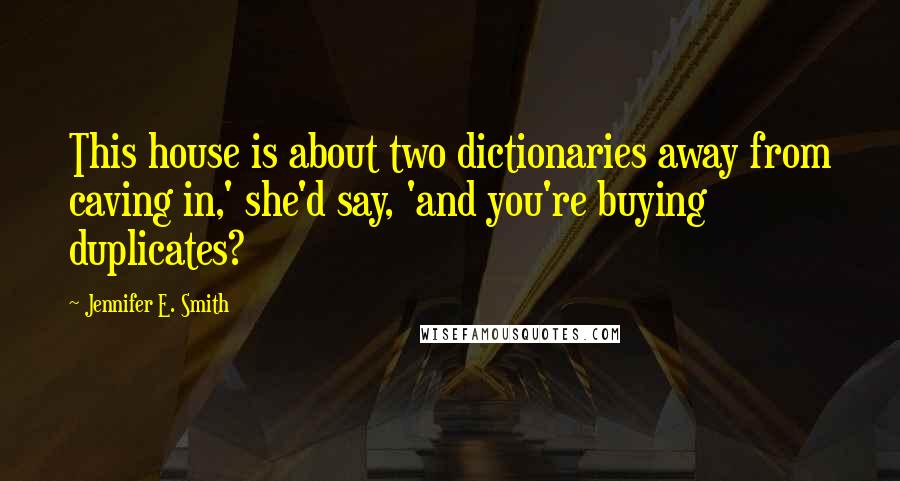 Jennifer E. Smith quotes: This house is about two dictionaries away from caving in,' she'd say, 'and you're buying duplicates? Jennifer E. Smith quotes: This house is about two dictionaries away from caving in,' she'd say, 'and you're buying duplicates?
