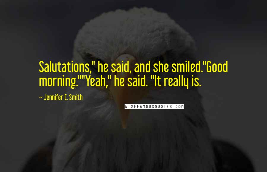 Jennifer E. Smith quotes: Salutations," he said, and she smiled."Good morning.""Yeah," he said. "It really is.