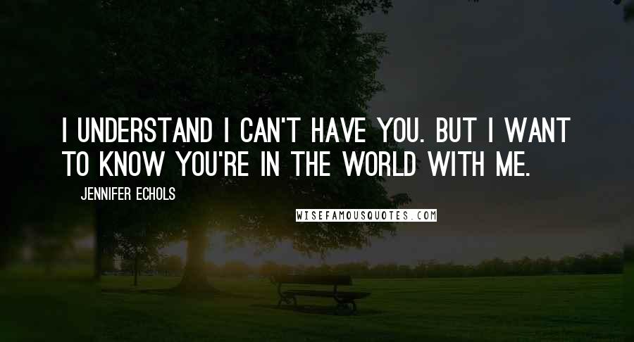 Jennifer Echols quotes: I understand I can't have you. But I want to know you're in the world with me.