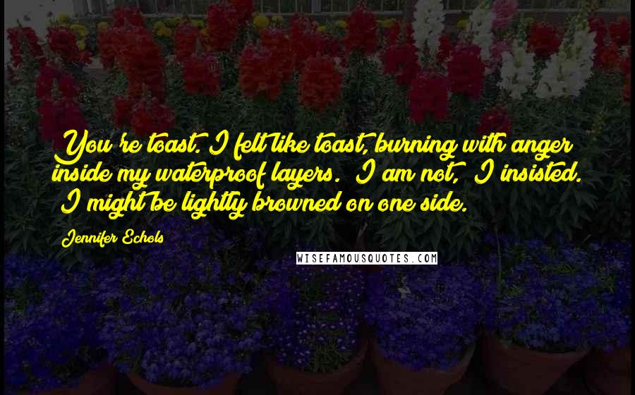 Jennifer Echols quotes: You're toast."I felt like toast, burning with anger inside my waterproof layers. "I am not," I insisted. "I might be lightly browned on one side.