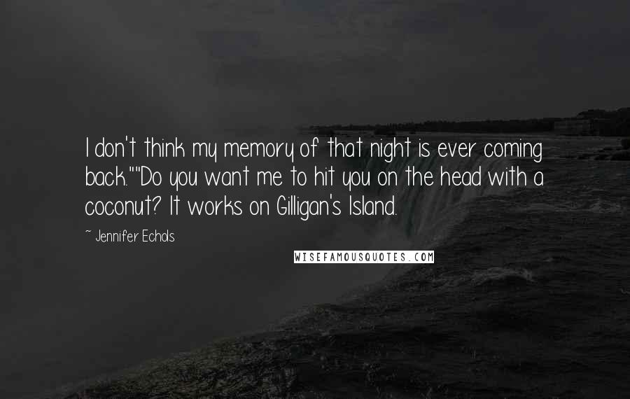 Jennifer Echols quotes: I don't think my memory of that night is ever coming back.""Do you want me to hit you on the head with a coconut? It works on Gilligan's Island. Jennifer Echols quotes: I don't think my memory of that night is ever coming back.""Do you want me to hit you on the head with a coconut? It works on Gilligan's Island.
