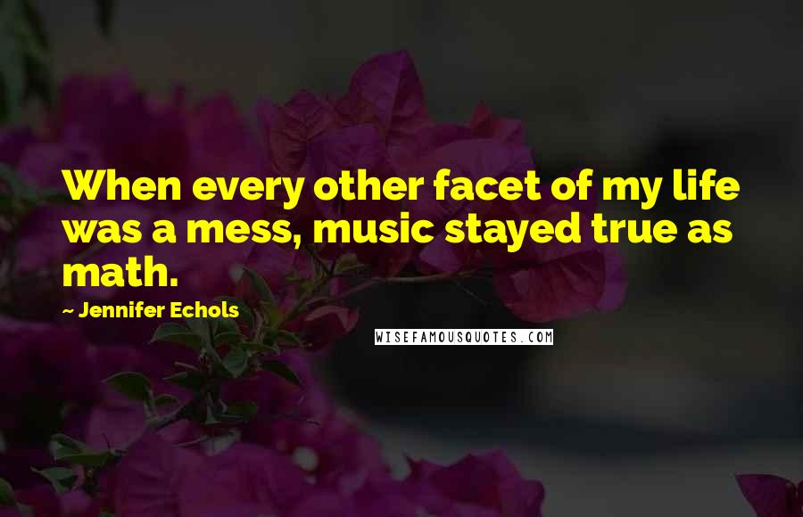 Jennifer Echols quotes: When every other facet of my life was a mess, music stayed true as math.