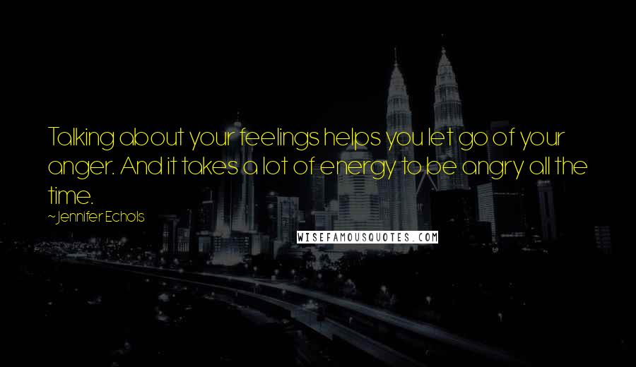 Jennifer Echols quotes: Talking about your feelings helps you let go of your anger. And it takes a lot of energy to be angry all the time.