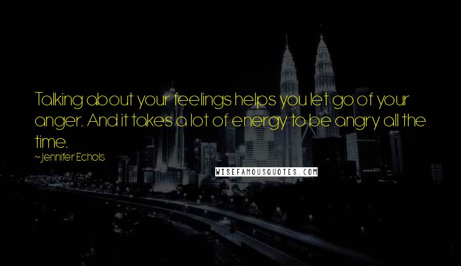Jennifer Echols quotes: Talking about your feelings helps you let go of your anger. And it takes a lot of energy to be angry all the time. Jennifer Echols quotes: Talking about your feelings helps you let go of your anger. And it takes a lot of energy to be angry all the time.