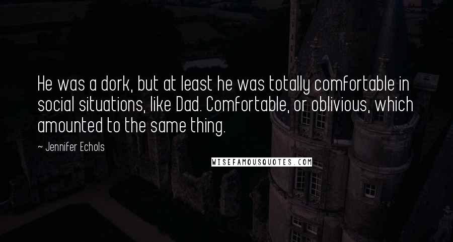 Jennifer Echols quotes: He was a dork, but at least he was totally comfortable in social situations, like Dad. Comfortable, or oblivious, which amounted to the same thing.