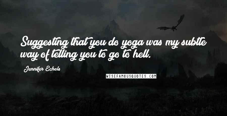 Jennifer Echols quotes: Suggesting that you do yoga was my subtle way of telling you to go to hell.