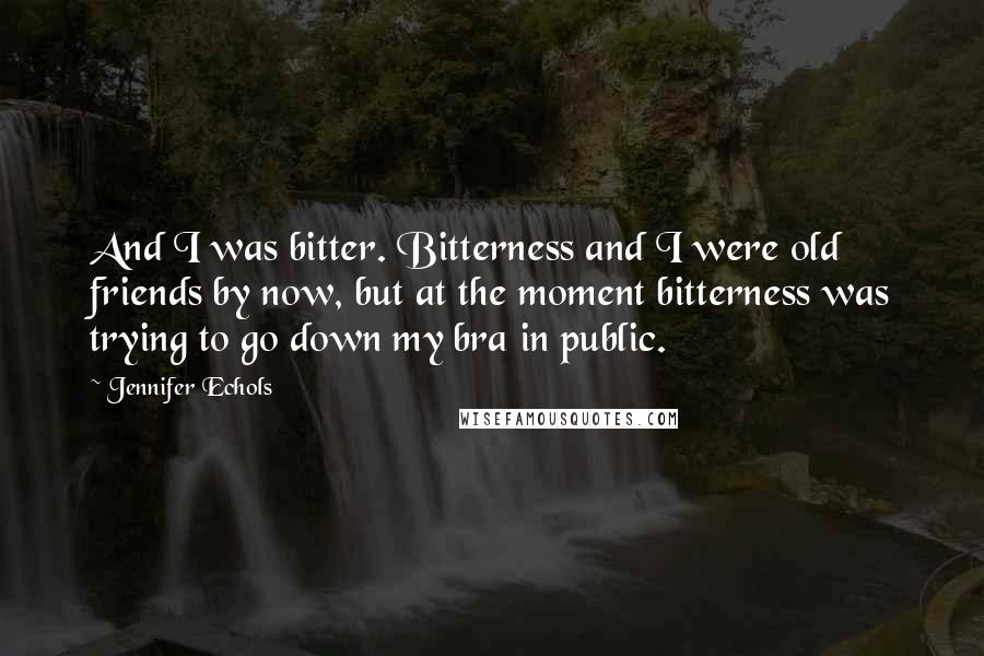 Jennifer Echols quotes: And I was bitter. Bitterness and I were old friends by now, but at the moment bitterness was trying to go down my bra in public. Jennifer Echols quotes: And I was bitter. Bitterness and I were old friends by now, but at the moment bitterness was trying to go down my bra in public.