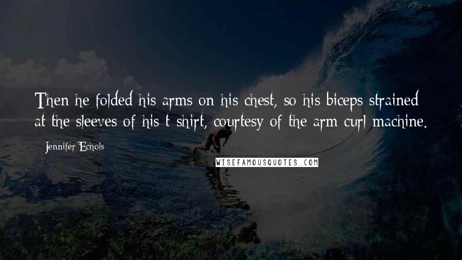 Jennifer Echols quotes: Then he folded his arms on his chest, so his biceps strained at the sleeves of his t-shirt, courtesy of the arm curl machine.