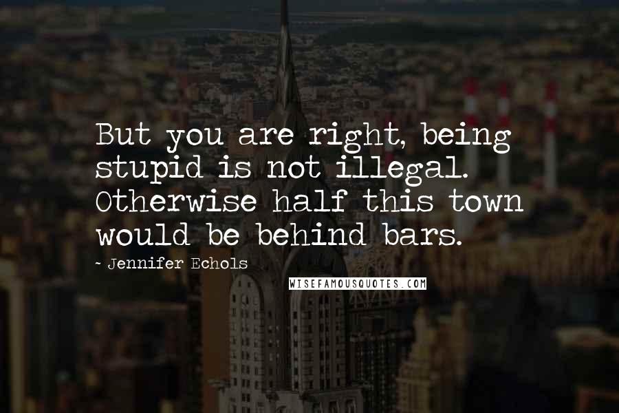 Jennifer Echols quotes: But you are right, being stupid is not illegal. Otherwise half this town would be behind bars.