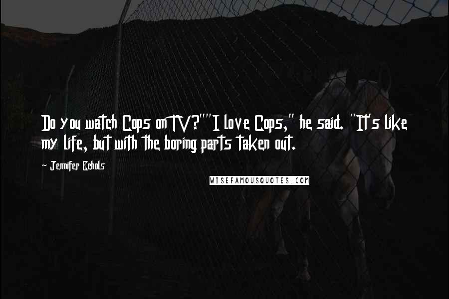 Jennifer Echols quotes: Do you watch Cops on TV?""I love Cops," he said. "It's like my life, but with the boring parts taken out. Jennifer Echols quotes: Do you watch Cops on TV?""I love Cops," he said. "It's like my life, but with the boring parts taken out.