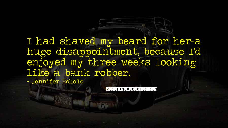 Jennifer Echols quotes: I had shaved my beard for her-a huge disappointment, because I'd enjoyed my three weeks looking like a bank robber.