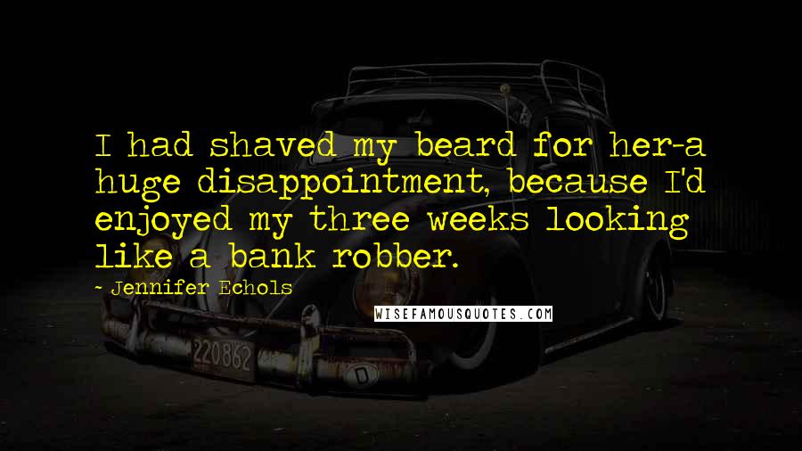 Jennifer Echols quotes: I had shaved my beard for her-a huge disappointment, because I'd enjoyed my three weeks looking like a bank robber. Jennifer Echols quotes: I had shaved my beard for her-a huge disappointment, because I'd enjoyed my three weeks looking like a bank robber.