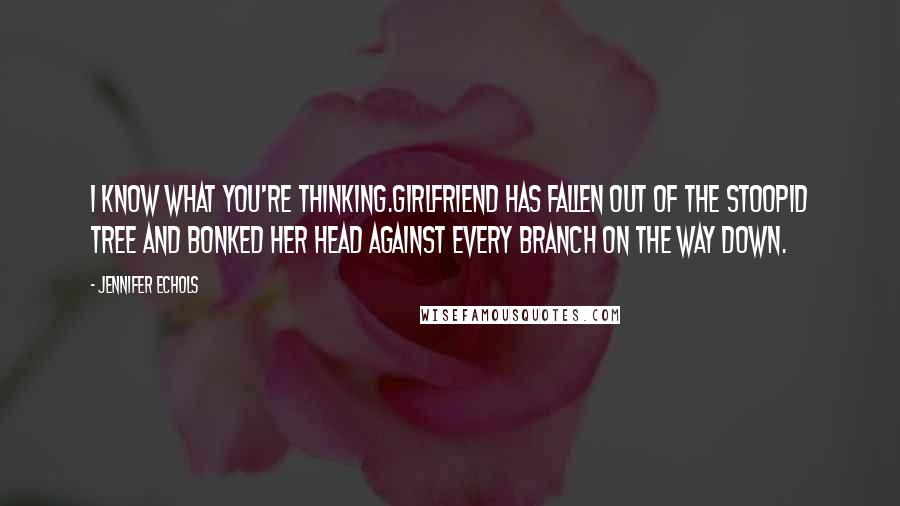 Jennifer Echols quotes: I know what you're thinking.Girlfriend has fallen out of the stoopid tree and bonked her head against every branch on the way down. Jennifer Echols quotes: I know what you're thinking.Girlfriend has fallen out of the stoopid tree and bonked her head against every branch on the way down.
