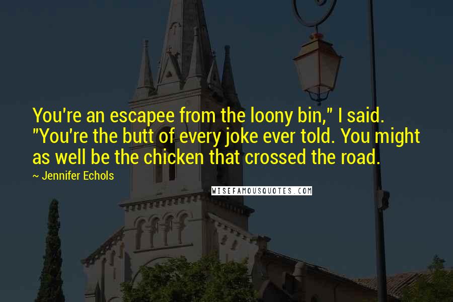 Jennifer Echols quotes: You're an escapee from the loony bin," I said. "You're the butt of every joke ever told. You might as well be the chicken that crossed the road. Jennifer Echols quotes: You're an escapee from the loony bin," I said. "You're the butt of every joke ever told. You might as well be the chicken that crossed the road.