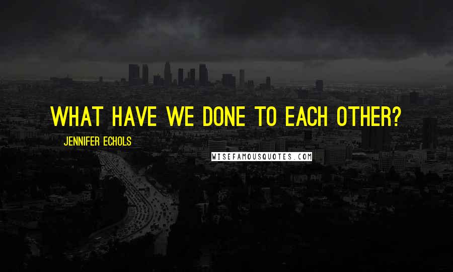 Jennifer Echols quotes: What have we done to each other?