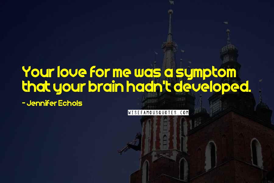 Jennifer Echols quotes: Your love for me was a symptom that your brain hadn't developed.