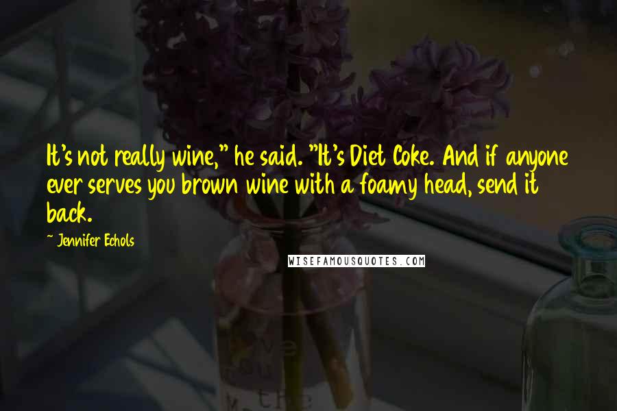 Jennifer Echols quotes: It's not really wine," he said. "It's Diet Coke. And if anyone ever serves you brown wine with a foamy head, send it back. Jennifer Echols quotes: It's not really wine," he said. "It's Diet Coke. And if anyone ever serves you brown wine with a foamy head, send it back.