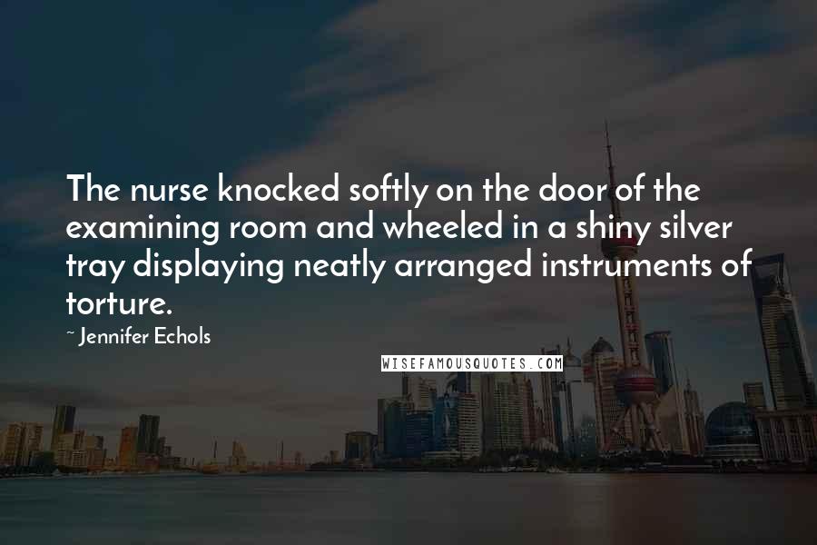Jennifer Echols quotes: The nurse knocked softly on the door of the examining room and wheeled in a shiny silver tray displaying neatly arranged instruments of torture. Jennifer Echols quotes: The nurse knocked softly on the door of the examining room and wheeled in a shiny silver tray displaying neatly arranged instruments of torture.
