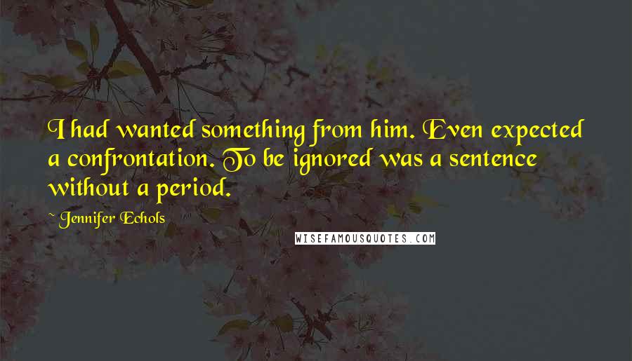 Jennifer Echols quotes: I had wanted something from him. Even expected a confrontation. To be ignored was a sentence without a period. Jennifer Echols quotes: I had wanted something from him. Even expected a confrontation. To be ignored was a sentence without a period.