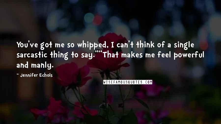 Jennifer Echols quotes: You've got me so whipped, I can't think of a single sarcastic thing to say.""That makes me feel powerful and manly. Jennifer Echols quotes: You've got me so whipped, I can't think of a single sarcastic thing to say.""That makes me feel powerful and manly.