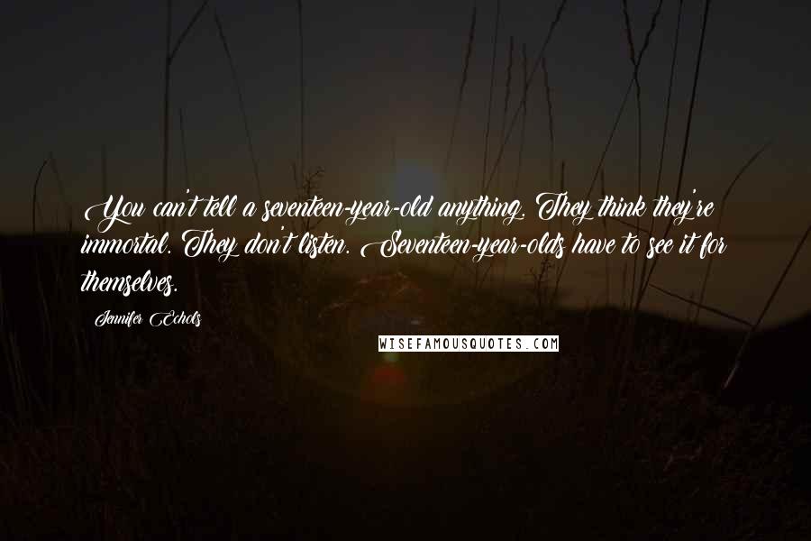 Jennifer Echols quotes: You can't tell a seventeen-year-old anything. They think they're immortal. They don't listen. Seventeen-year-olds have to see it for themselves.