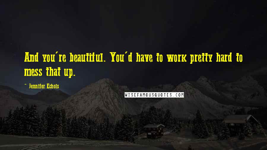 Jennifer Echols quotes: And you're beautiful. You'd have to work pretty hard to mess that up.
