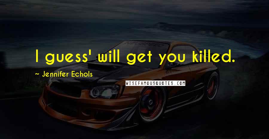 Jennifer Echols quotes: I guess' will get you killed.