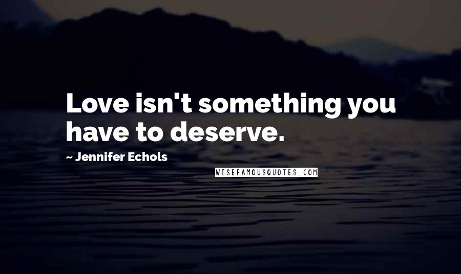 Jennifer Echols quotes: Love isn't something you have to deserve.