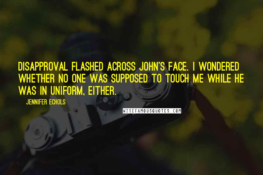 Jennifer Echols quotes: Disapproval flashed across John's face. I wondered whether no one was supposed to touch me while he was in uniform, either. Jennifer Echols quotes: Disapproval flashed across John's face. I wondered whether no one was supposed to touch me while he was in uniform, either.