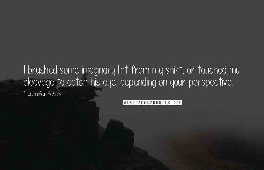 Jennifer Echols quotes: I brushed some imaginary lint from my shirt, or touched my cleavage to catch his eye, depending on your perspective. Jennifer Echols quotes: I brushed some imaginary lint from my shirt, or touched my cleavage to catch his eye, depending on your perspective.