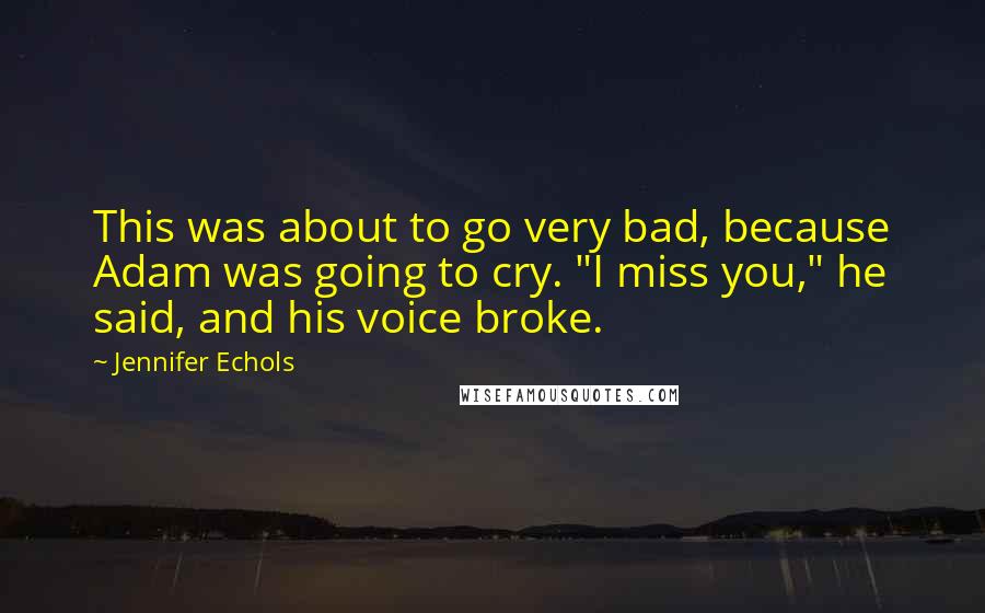 Jennifer Echols quotes: This was about to go very bad, because Adam was going to cry. "I miss you," he said, and his voice broke. Jennifer Echols quotes: This was about to go very bad, because Adam was going to cry. "I miss you," he said, and his voice broke.