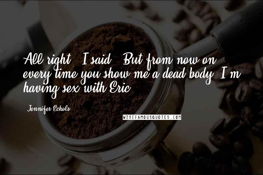 Jennifer Echols quotes: All right," I said. "But from now on, every time you show me a dead body, I'm having sex with Eric.