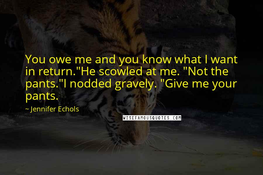 Jennifer Echols quotes: You owe me and you know what I want in return."He scowled at me. "Not the pants."I nodded gravely. "Give me your pants. Jennifer Echols quotes: You owe me and you know what I want in return."He scowled at me. "Not the pants."I nodded gravely. "Give me your pants.