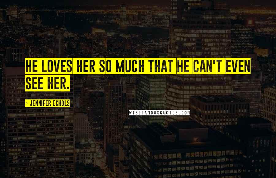 Jennifer Echols quotes: He loves her so much that he can't even see her.