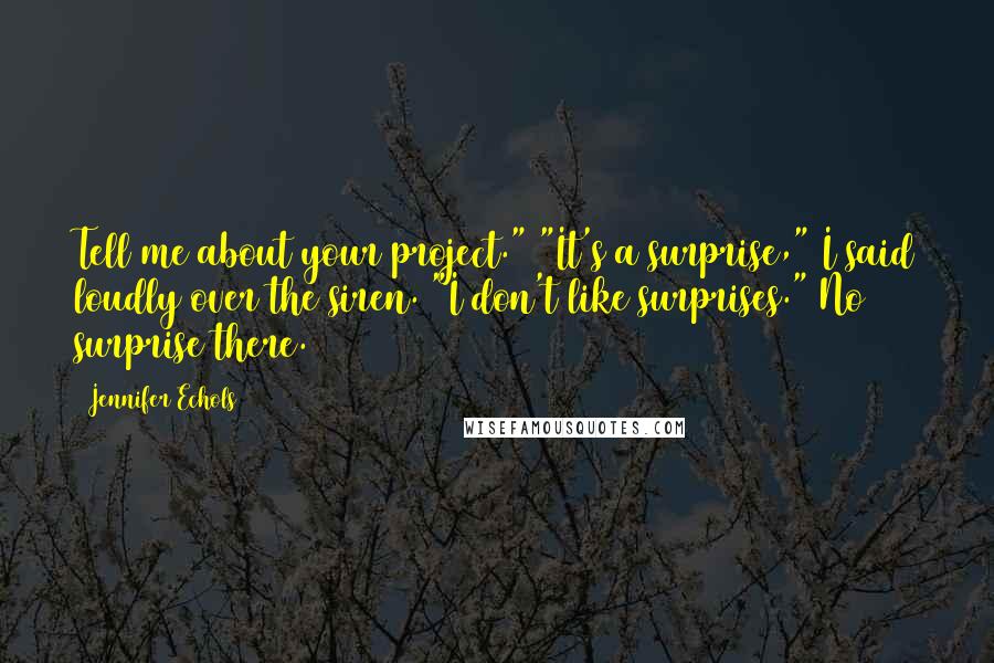 Jennifer Echols quotes: Tell me about your project." "It's a surprise," I said loudly over the siren. "I don't like surprises." No surprise there. Jennifer Echols quotes: Tell me about your project." "It's a surprise," I said loudly over the siren. "I don't like surprises." No surprise there.