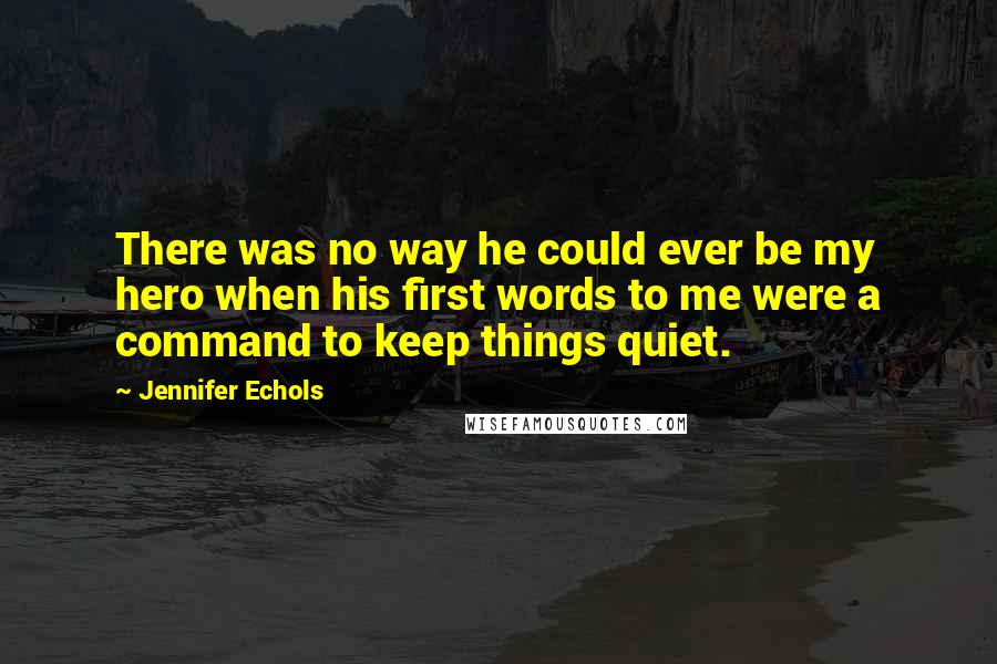 Jennifer Echols quotes: There was no way he could ever be my hero when his first words to me were a command to keep things quiet. Jennifer Echols quotes: There was no way he could ever be my hero when his first words to me were a command to keep things quiet.